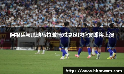 阿根廷与瓜地马拉激情对决足球盛宴即将上演
